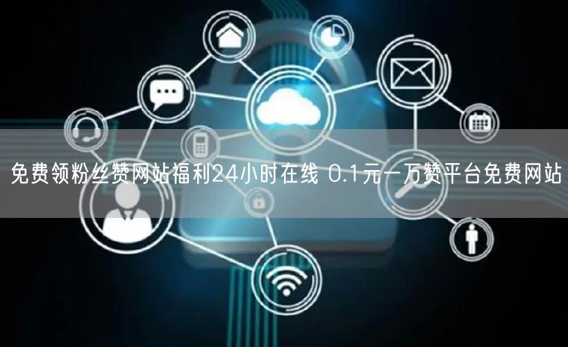 免费领粉丝赞网站福利24小时在线 0.1元一万赞平台免费网站