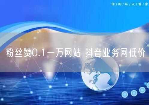 粉丝赞0.1一万网站 抖音业务网低价