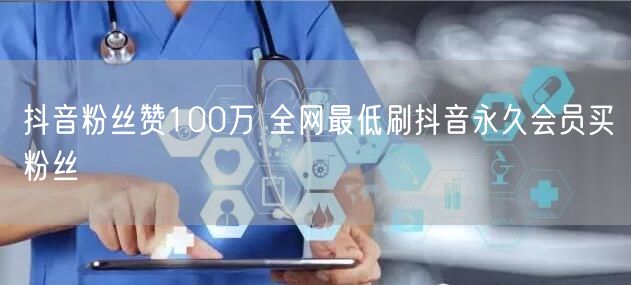 抖音粉丝赞100万 全网最低刷抖音永久会员买粉丝