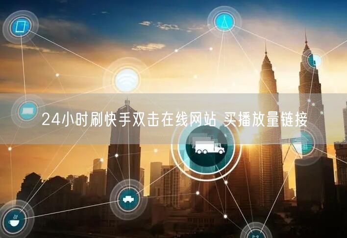 24小时刷快手双击在线网站 买播放量链接