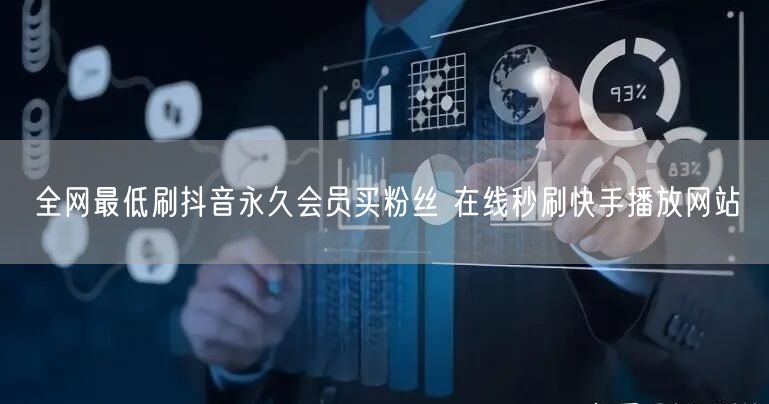 全网最低刷抖音永久会员买粉丝 在线秒刷快手播放网站