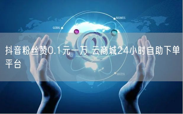 抖音粉丝赞0.1元一万 云商城24小时自助下单平台