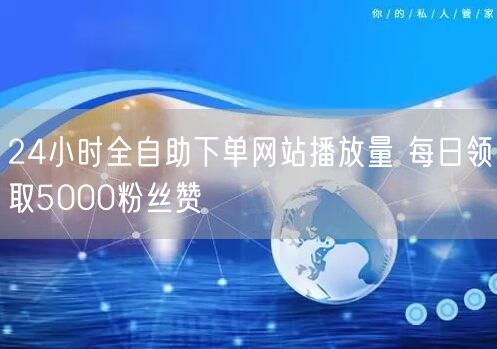 24小时全自助下单网站播放量 每日领取5000粉丝赞