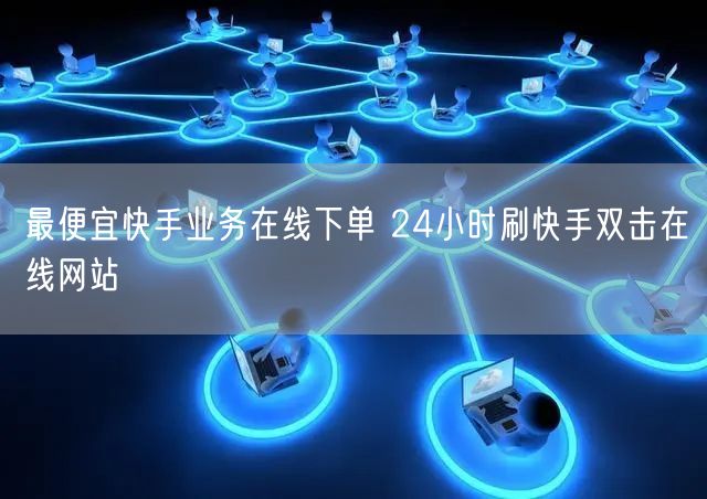 最便宜快手业务在线下单 24小时刷快手双击在线网站