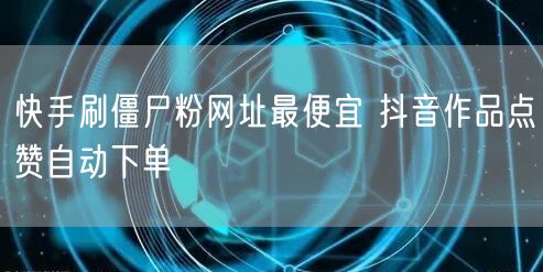 快手刷僵尸粉网址最便宜 抖音作品点赞自动下单