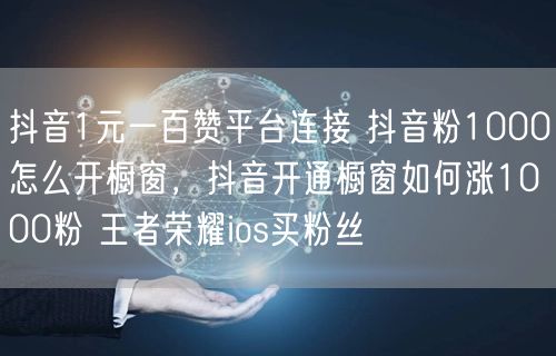 抖音1元一百赞平台连接 抖音粉1000怎么开橱窗，抖音开通橱窗如何涨1000粉 王者荣耀ios买粉丝