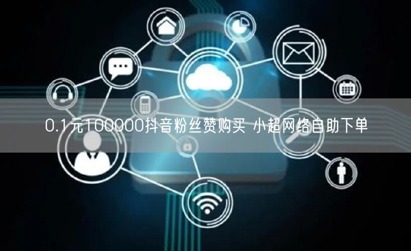 0.1元100000抖音粉丝赞购买 小超网络自助下单