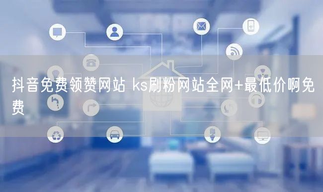 抖音免费领赞网站 ks刷粉网站全网+最低价啊免费