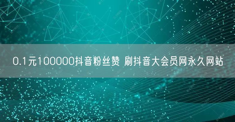 0.1元100000抖音粉丝赞 刷抖音大会员网永久网站