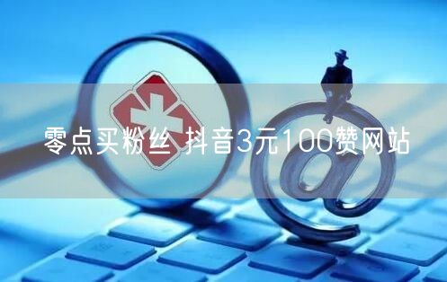 零点买粉丝 抖音3元100赞网站