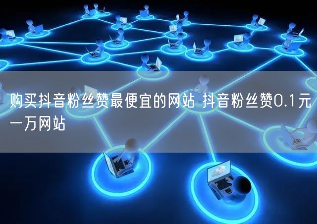 购买抖音粉丝赞最便宜的网站 抖音粉丝赞0.1元一万网站