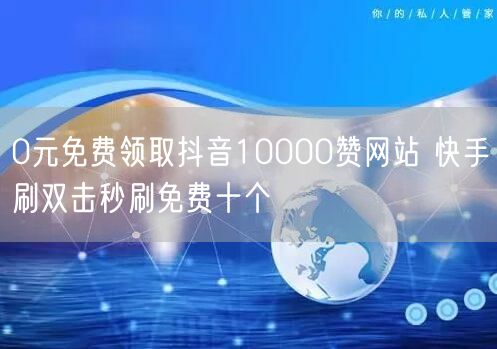 0元免费领取抖音10000赞网站 快手刷双击秒刷免费十个