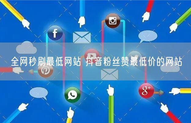 全网秒刷最低网站 抖音粉丝赞最低价的网站