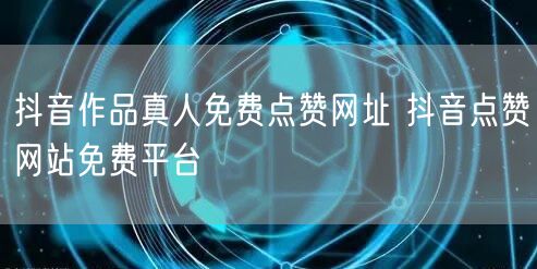 抖音作品真人免费点赞网址 抖音点赞网站免费平台