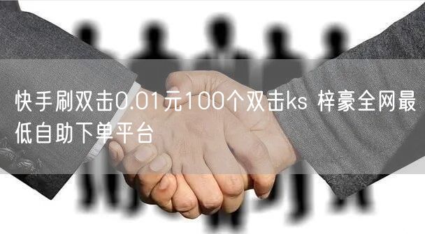 快手刷双击0.01元100个双击ks 梓豪全网最低自助下单平台