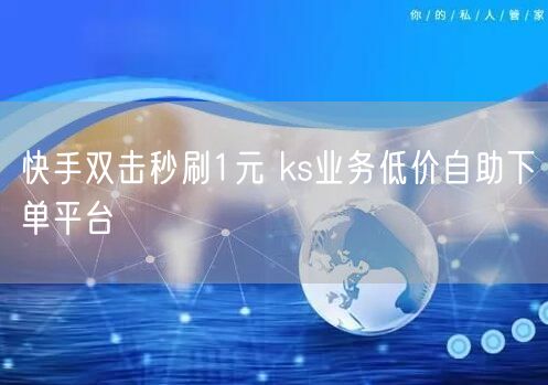 快手双击秒刷1元 ks业务低价自助下单平台