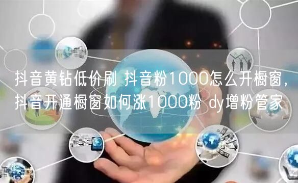 抖音黄钻低价刷 抖音粉1000怎么开橱窗，抖音开通橱窗如何涨10
