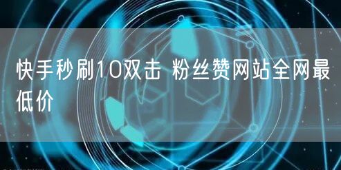 快手秒刷10双击 粉丝赞网站全网最低价