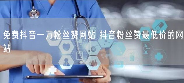 免费抖音一万粉丝赞网站 抖音粉丝赞最低价的网站