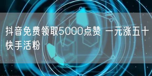 抖音免费领取5000点赞 一元涨五十快手活粉