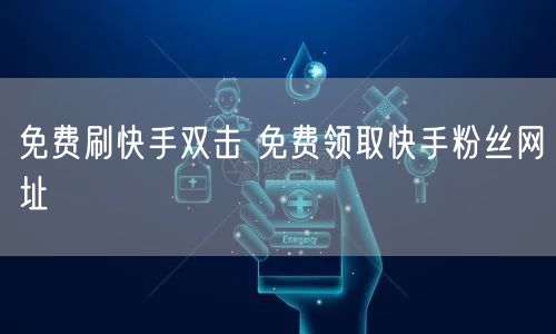 免费刷快手双击 免费领取快手粉丝网址