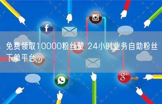 免费领取10000粉丝赞 24小时业务自助粉丝下单平台