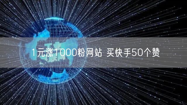 1元涨1000粉网站 买快手50个赞