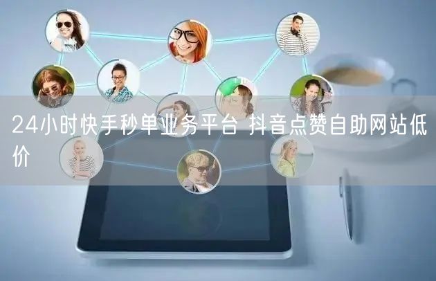 24小时快手秒单业务平台 抖音点赞自助网站低价