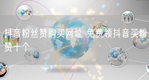抖音粉丝赞购买网址 免费领抖音买粉赞十个