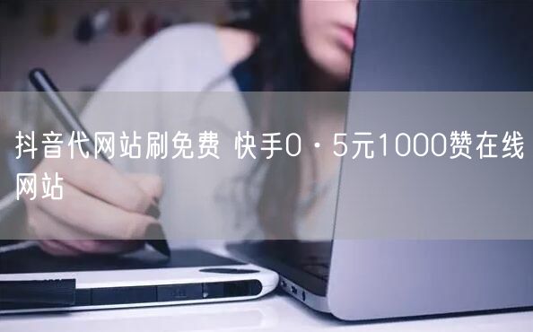 抖音代网站刷免费 快手0·5元1000赞在线网站