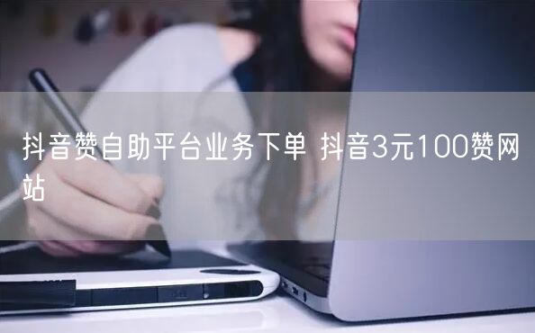 抖音赞自助平台业务下单 抖音3元100赞网站