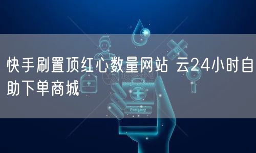 快手刷置顶红心数量网站 云24小时自助下单商城