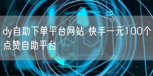 dy自助下单平台网站 快手一元100个点赞自助平台