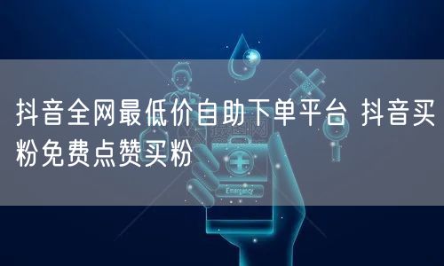 抖音全网最低价自助下单平台 抖音买粉免费点赞买粉