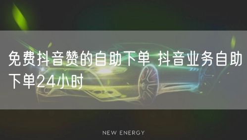 免费抖音赞的自助下单 抖音业务自助下单24小时