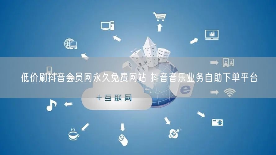 低价刷抖音会员网永久免费网站 抖音音乐业务自助下单平台
