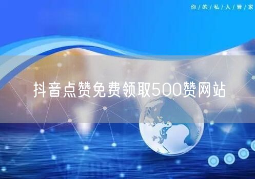 抖音点赞免费领取500赞网站