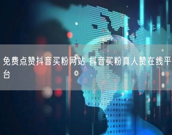 免费点赞抖音买粉网站 抖音买粉真人赞在线平台