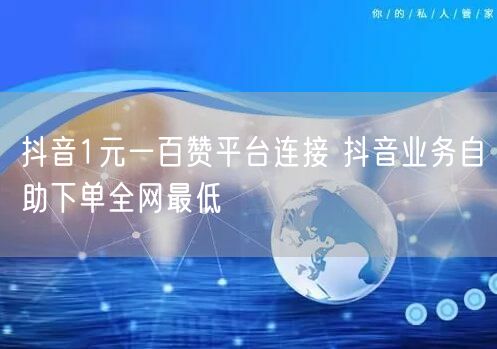 抖音1元一百赞平台连接 抖音业务自助下单全网最低