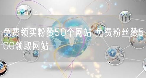 免费领买粉赞50个网站 免费粉丝赞500领取网站