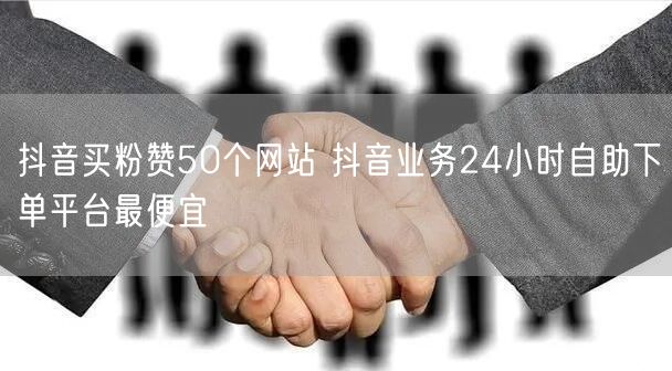 抖音买粉赞50个网站 抖音业务24小时自助下单平台最便宜